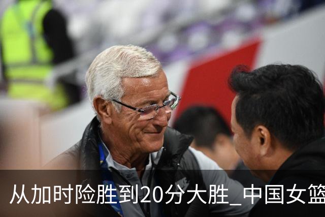 从加时险胜到20分大胜 中国女篮在历练中成长