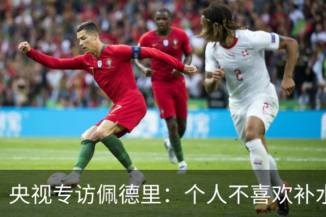 央视专访佩德里：个人不喜欢补水，希望2030年世界杯能看到中国队