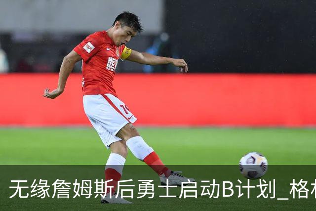 无缘詹姆斯后勇士启动B计划 格林或签一年2700万重回球队