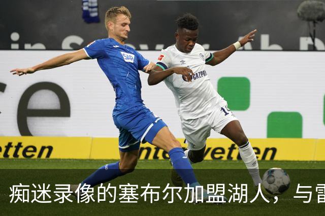 痴迷录像的塞布尔加盟湖人，与雷迪克一拍即合