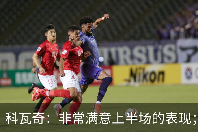 科瓦奇：非常满意上半场的表现；康斯坦泰利亚斯伤情不妙