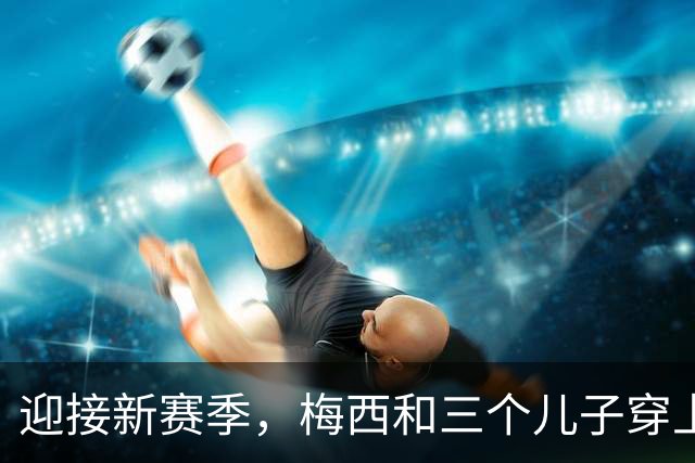 迎接新赛季，梅西和三个儿子穿上科尔内利亚球衣合影